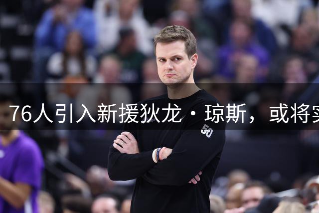 76人引入新援狄龙·琼斯，或将实现三连冠